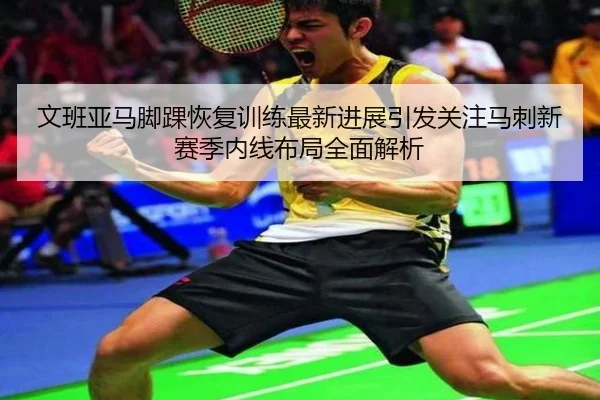 文班亚马脚踝恢复训练最新进展引发关注马刺新赛季内线布局全面解析