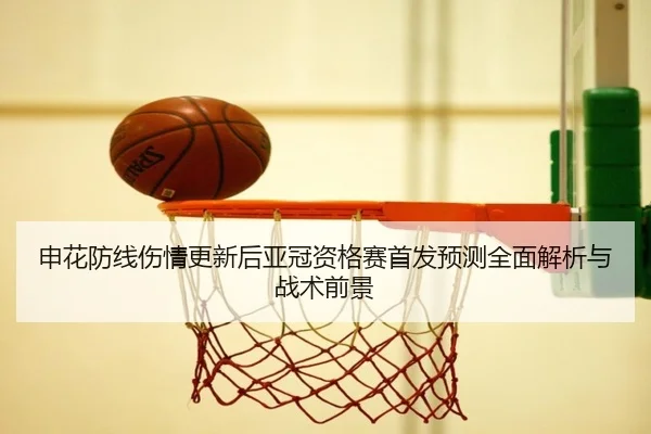 申花防线伤情更新后亚冠资格赛首发预测全面解析与战术前景